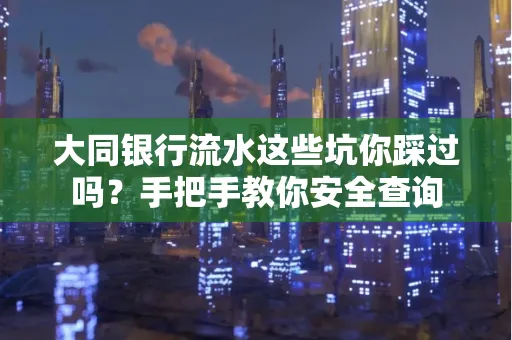大同银行流水这些坑你踩过吗？手把手教你安全查询