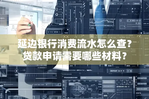 延边银行消费流水怎么查？贷款申请需要哪些材料？