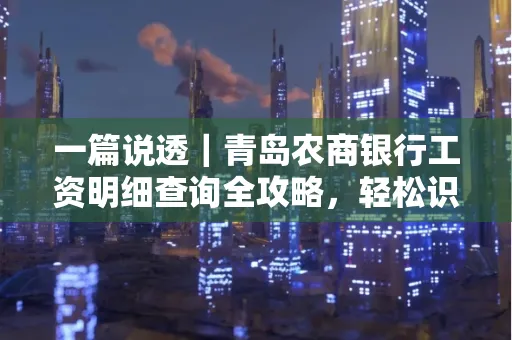 一篇说透｜青岛农商银行工资明细查询全攻略，轻松识别真假流水