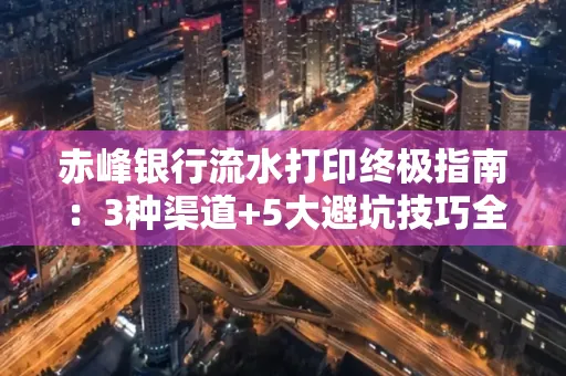 赤峰银行流水打印终极指南：3种渠道+5大避坑技巧全解析