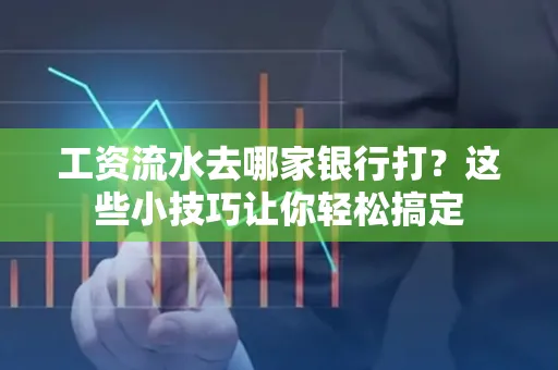 工资流水去哪家银行打？这些小技巧让你轻松搞定