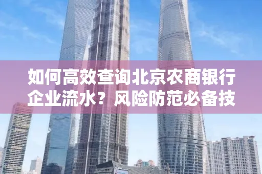如何高效查询北京农商银行企业流水？风险防范必备技巧全解析！
