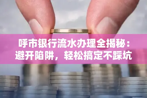 呼市银行流水办理全揭秘：避开陷阱，轻松搞定不踩坑！