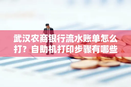 武汉农商银行流水账单怎么打？自助机打印步骤有哪些？