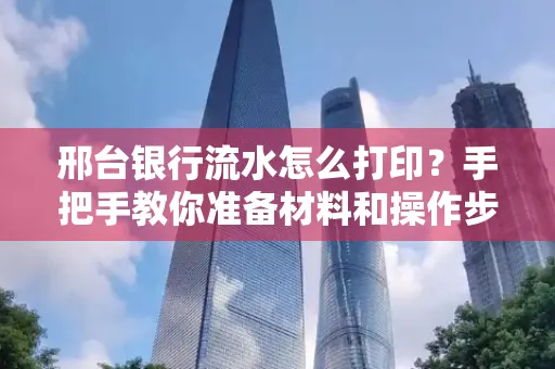 邢台银行流水怎么打印？手把手教你准备材料和操作步骤