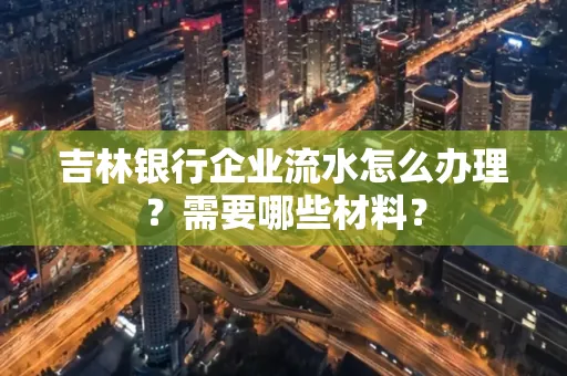 吉林银行企业流水怎么办理？需要哪些材料？