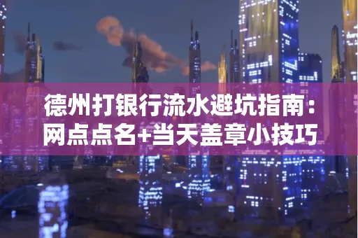 德州打银行流水避坑指南：网点点名+当天盖章小技巧