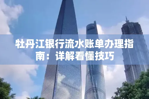 牡丹江银行流水账单办理指南：详解看懂技巧