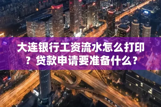 大连银行工资流水怎么打印？贷款申请要准备什么？
