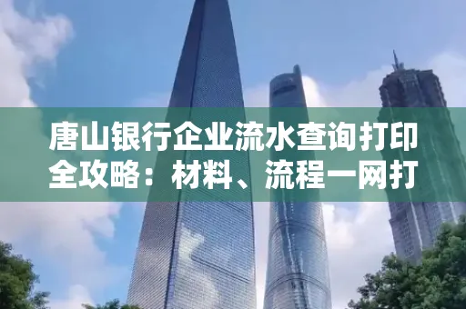 唐山银行企业流水查询打印全攻略：材料、流程一网打尽！