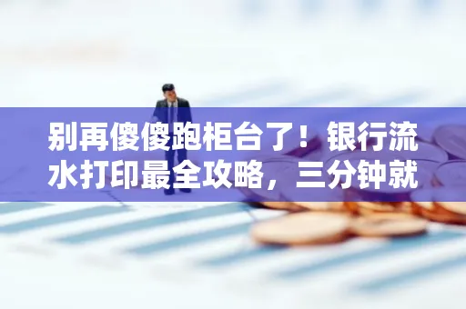 别再傻傻跑柜台了！银行流水打印最全攻略，三分钟就搞懂