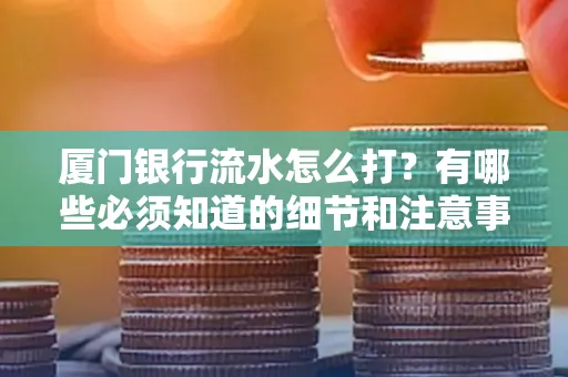 厦门银行流水怎么打？有哪些必须知道的细节和注意事项？