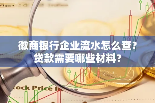 徽商银行企业流水怎么查？贷款需要哪些材料？