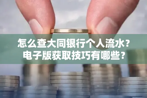怎么查大同银行个人流水？电子版获取技巧有哪些？