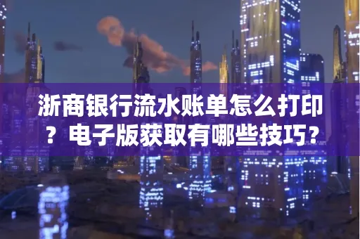 浙商银行流水账单怎么打印？电子版获取有哪些技巧？