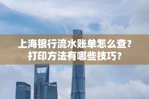 上海银行流水账单怎么查？打印方法有哪些技巧？