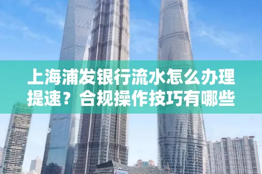 上海浦发银行流水怎么办理提速？合规操作技巧有哪些？