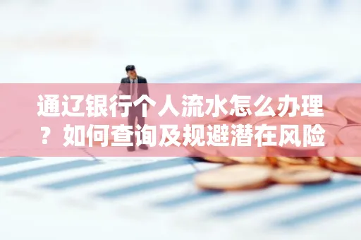 通辽银行个人流水怎么办理？如何查询及规避潜在风险？