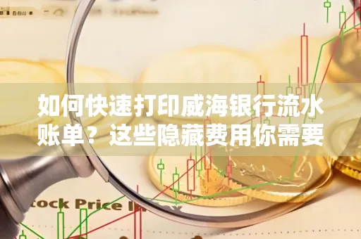 如何快速打印威海银行流水账单？这些隐藏费用你需要提前了解！