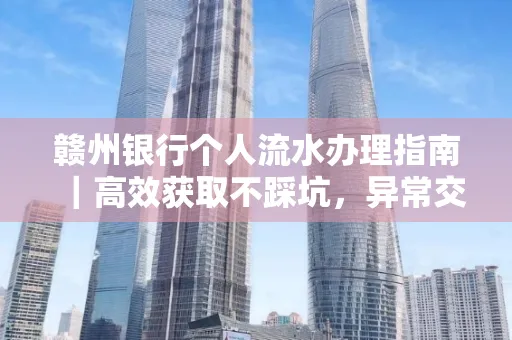 赣州银行个人流水办理指南｜高效获取不踩坑，异常交易自救有妙招