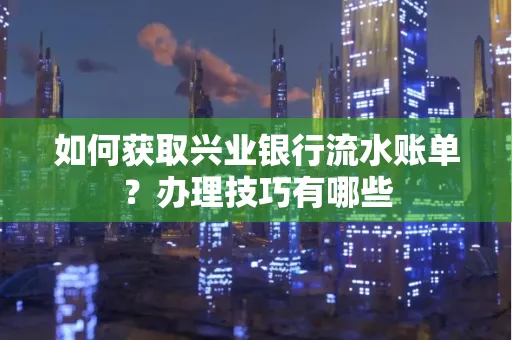 如何获取兴业银行流水账单？办理技巧有哪些