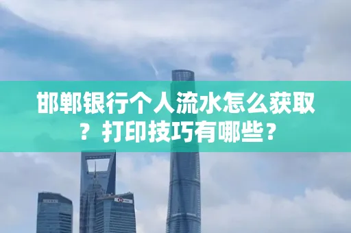 邯郸银行个人流水怎么获取？打印技巧有哪些？